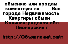 обменяю или продам 2-комнатную за 600 - Все города Недвижимость » Квартиры обмен   . Калининградская обл.,Пионерский г.